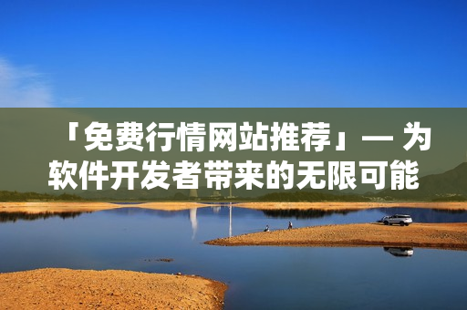 「免費(fèi)行情網(wǎng)站推薦」— 為軟件開發(fā)者帶來的無限可能的資源匯總
