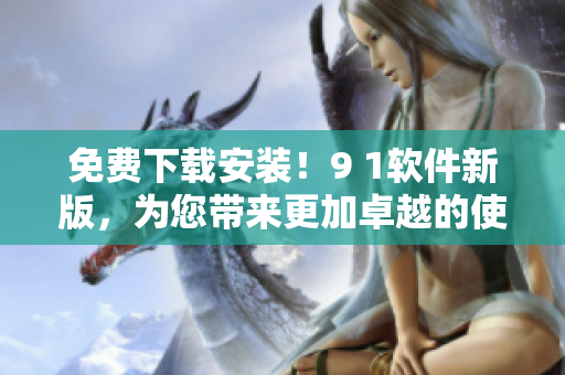 免費(fèi)下載安裝！9 1軟件新版，為您帶來更加卓越的使用體驗(yàn)