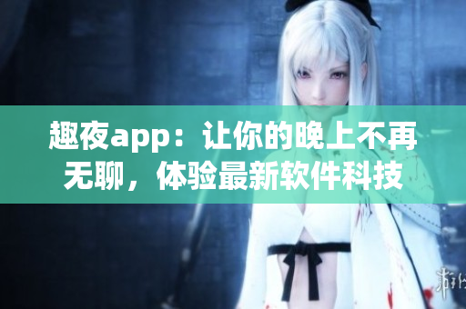 趣夜app：讓你的晚上不再無(wú)聊，體驗(yàn)最新軟件科技
