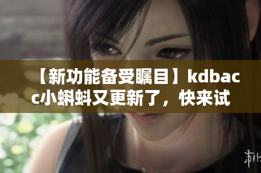 【新功能備受矚目】kdbacc小蝌蚪又更新了，快來(lái)試試吧！