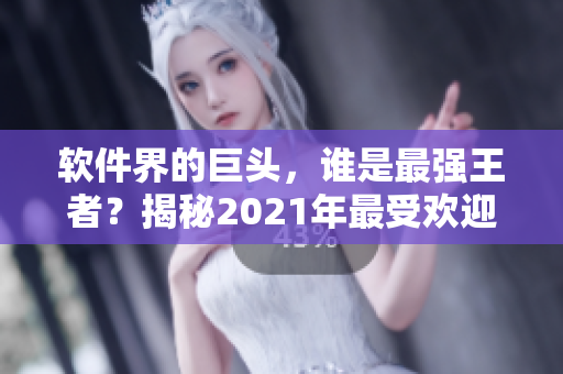 軟件界的巨頭，誰是最強(qiáng)王者？揭秘2021年最受歡迎軟件排行榜！