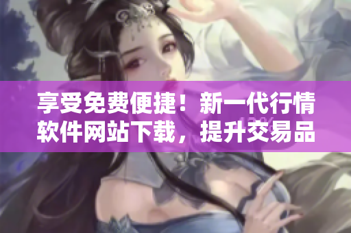 享受免費(fèi)便捷!新一代行情軟件網(wǎng)站下載,提升交易品質(zhì) 享受免費(fèi)便捷!新一代行情軟件網(wǎng)站下載,提升交易品質(zhì)