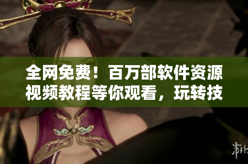 全網(wǎng)免費！百萬部軟件資源視頻教程等你觀看，玩轉(zhuǎn)技術(shù)不止于軟件！