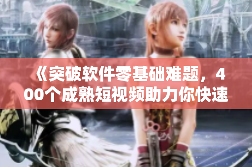 《突破軟件零基礎(chǔ)難題，400個(gè)成熟短視頻助力你快速掌握技巧》