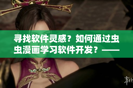 尋找軟件靈感？如何通過蟲蟲漫畫學(xué)習(xí)軟件開發(fā)？——軟件開發(fā)者的福音