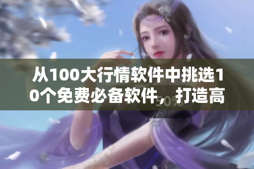從100大行情軟件中挑選10個免費必備軟件，打造高效股票投資新體驗！