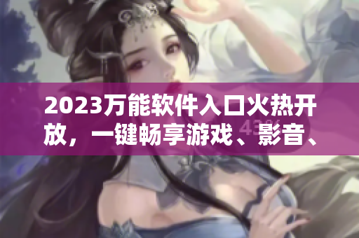 2023萬能軟件入口火熱開放，一鍵暢享游戲、影音、辦公！