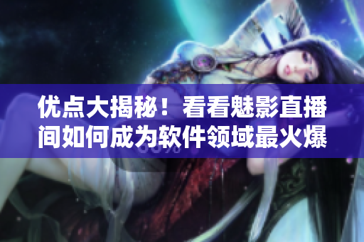 優(yōu)點(diǎn)大揭秘！看看魅影直播間如何成為軟件領(lǐng)域最火爆的直播平臺