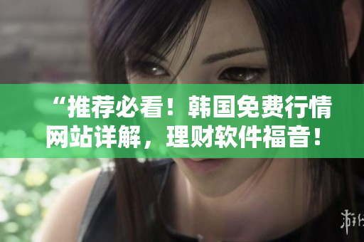 “推薦必看！韓國免費行情網(wǎng)站詳解，理財軟件福音！”