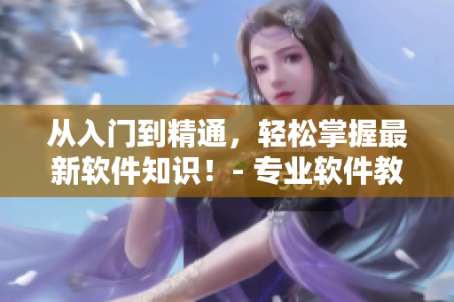 從入門到精通，輕松掌握最新軟件知識！- 專業(yè)軟件教學(xué)短視頻網(wǎng)頁入口