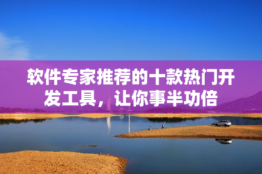 軟件專家推薦的十款熱門開發(fā)工具，讓你事半功倍