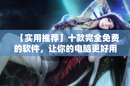 【實(shí)用推薦】十款完全免費(fèi)的軟件，讓你的電腦更好用！