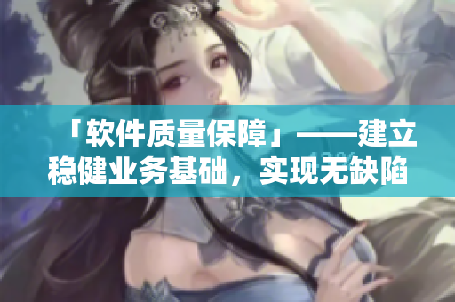 「軟件質(zhì)量保障」——建立穩(wěn)健業(yè)務(wù)基礎(chǔ)，實現(xiàn)無缺陷軟件交付