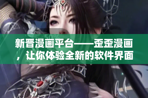 新晉漫畫平臺——歪歪漫畫，讓你體驗(yàn)全新的軟件界面設(shè)計(jì)與用戶交互方式
