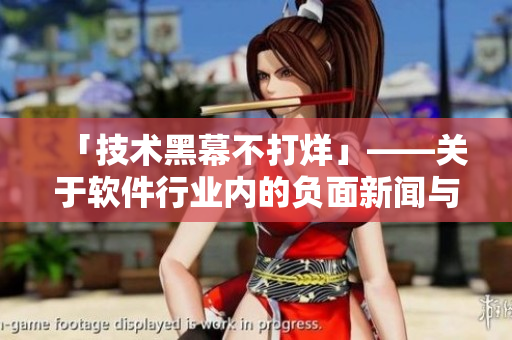 「技術(shù)黑幕不打烊」——關(guān)于軟件行業(yè)內(nèi)的負(fù)面新聞與評論