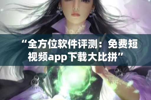 “全方位軟件評測：免費短視頻app下載大比拼”