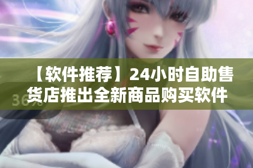 【軟件推薦】24小時自助售貨店推出全新商品購買軟件，輕松購物不用排隊！
