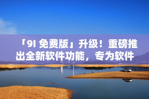 「9I 免費(fèi)版」升級(jí)！重磅推出全新軟件功能，專(zhuān)為軟件開(kāi)發(fā)者打造！