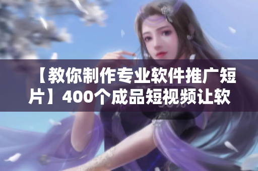 【教你制作專業(yè)軟件推廣短片】400個成品短視頻讓軟件推廣更佳輕松！
