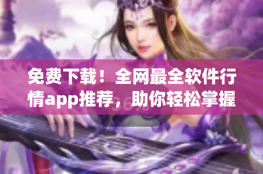 免費(fèi)下載！全網(wǎng)最全軟件行情app推薦，助你輕松掌握最新動(dòng)態(tài)