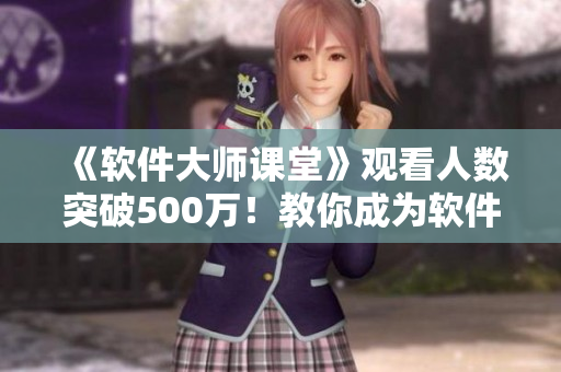 《軟件大師課堂》觀看人數(shù)突破500萬！教你成為軟件開發(fā)高手！