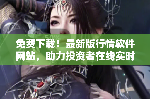 免費(fèi)下載！最新版行情軟件網(wǎng)站，助力投資者在線實(shí)時(shí)監(jiān)控股票走勢(shì)！
