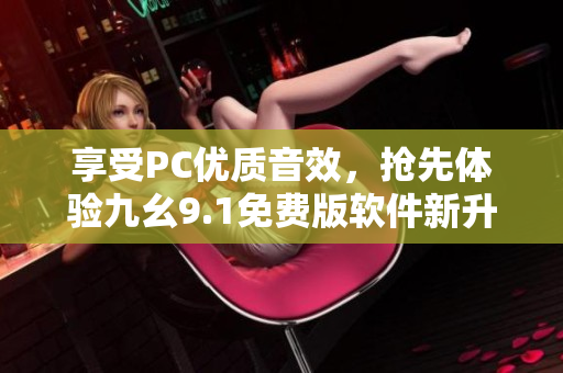 享受PC優(yōu)質音效，搶先體驗九幺9.1免費版軟件新升級！