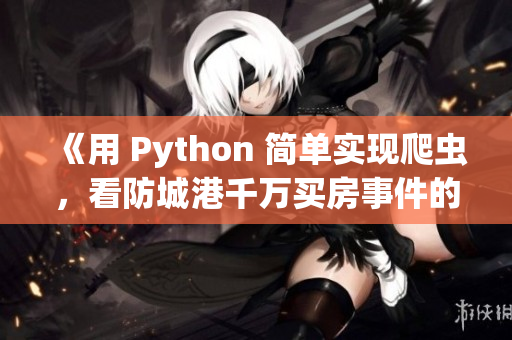 《用 Python 簡單實(shí)現(xiàn)爬蟲，看防城港千萬買房事件的背后》