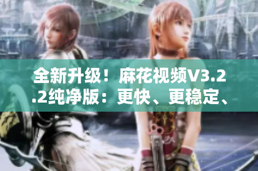 全新升級！麻花視頻V3.2.2純凈版：更快、更穩(wěn)定、更專業(yè)
