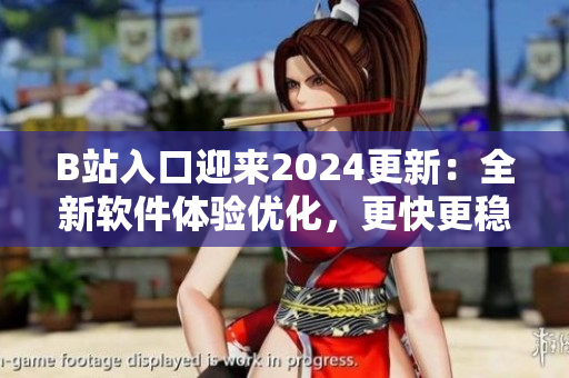 B站入口迎來2024更新：全新軟件體驗優(yōu)化，更快更穩(wěn)定的看片體驗