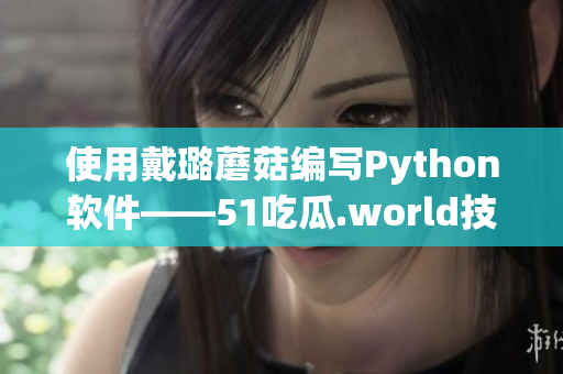 使用戴璐蘑菇編寫Python軟件——51吃瓜.world技術(shù)探究