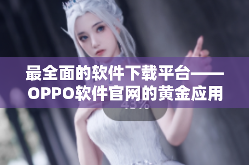 最全面的軟件下載平臺(tái)——OPPO軟件官網(wǎng)的黃金應(yīng)用推薦清單