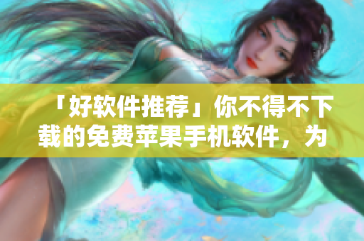 「好軟件推薦」你不得不下載的免費(fèi)蘋果手機(jī)軟件，為你帶來(lái)卓越使用體驗(yàn)！