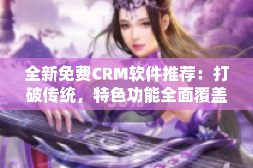 全新免費(fèi)CRM軟件推薦：打破傳統(tǒng)，特色功能全面覆蓋