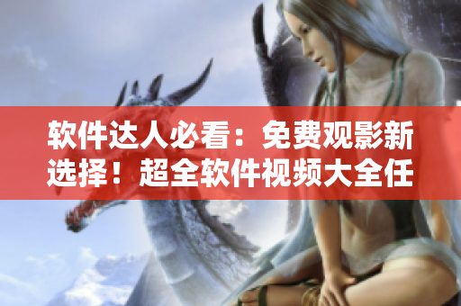 軟件達(dá)人必看：免費(fèi)觀影新選擇！超全軟件視頻大全任你觀看