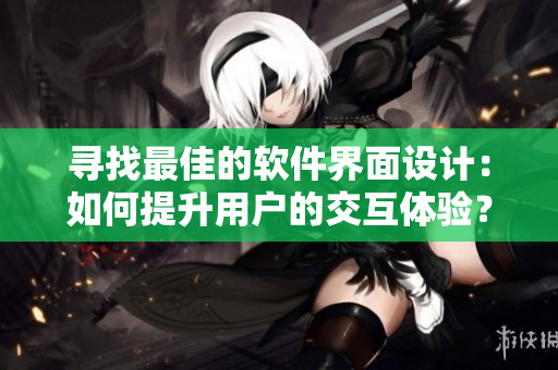 尋找最佳的軟件界面設(shè)計(jì)：如何提升用戶的交互體驗(yàn)？