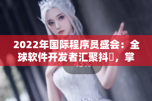 2022年國際程序員盛會(huì)：全球軟件開發(fā)者匯聚抖抈，掌握最新技術(shù)趨勢(shì)