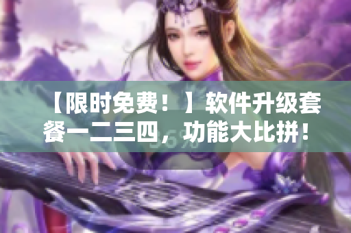 【限時免費！】軟件升級套餐一二三四，功能大比拼！詳解區(qū)別，快來體驗！