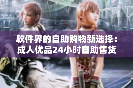 軟件界的自助購物新選擇：成人優(yōu)品24小時自助售貨店重磅上線！