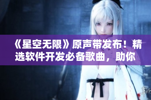 《星空無限》原聲帶發(fā)布！精選軟件開發(fā)必備歌曲，助你創(chuàng)造無限可能