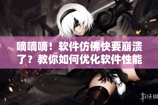 嘀嘀嘀！軟件仿佛快要崩潰了？教你如何優(yōu)化軟件性能，讓它跑得更快