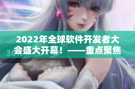 2022年全球軟件開發(fā)者大會盛大開幕!——重點聚焦軟件開發(fā)技術(shù)與趨勢 2022年全球軟件開發(fā)者大會盛大開幕!——重點聚焦軟件開發(fā)技術(shù)與趨勢