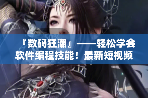 『數(shù)碼狂潮』——輕松學(xué)會(huì)軟件編程技能！最新短視頻分享網(wǎng)站即可入口！