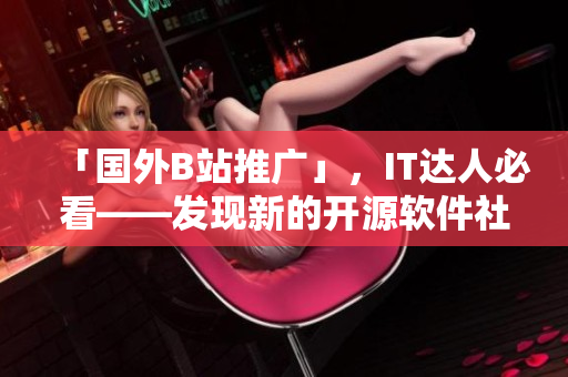 「國外B站推廣」，IT達(dá)人必看——發(fā)現(xiàn)新的開源軟件社區(qū)平臺(tái)！