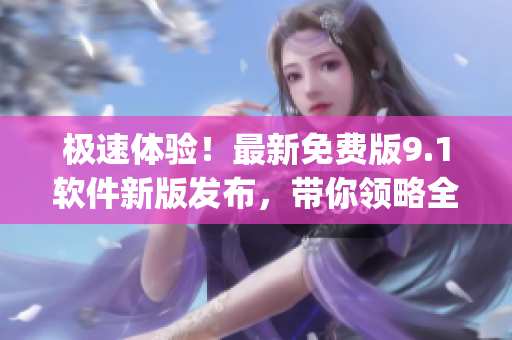 極速體驗(yàn)！最新免費(fèi)版9.1軟件新版發(fā)布，帶你領(lǐng)略全新的Top體驗(yàn)