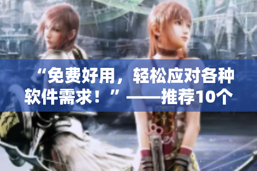 “免費好用，輕松應(yīng)對各種軟件需求！”——推薦10個不收費的專業(yè)軟件