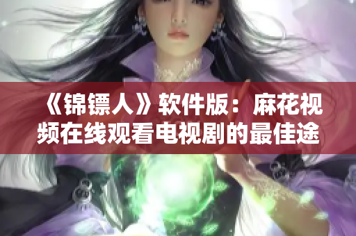 《錦鏢人》軟件版：麻花視頻在線觀看電視劇的最佳途徑！