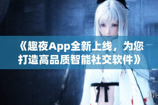 《趣夜App全新上線，為您打造高品質(zhì)智能社交軟件》