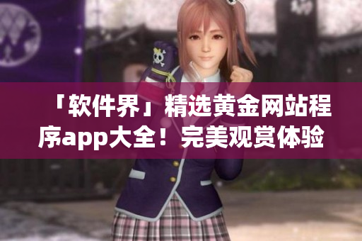 「軟件界」精選黃金網(wǎng)站程序app大全！完美觀賞體驗一網(wǎng)打盡！