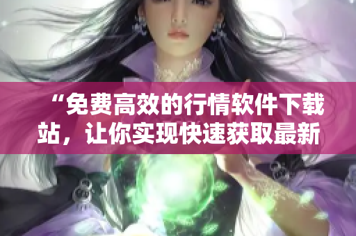 “免費高效的行情軟件下載站，讓你實現(xiàn)快速獲取最新行情數(shù)據(jù)”